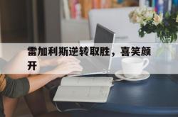 开云体育官方网站-雷加利斯逆转取胜，喜笑颜开