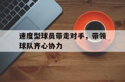 开云体育APP下载-关于速度型球员带走对手，带领球队齐心协力的信息